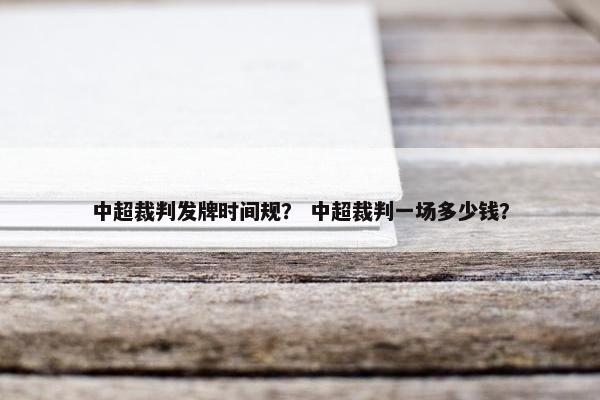 中超裁判发牌时间规？ 中超裁判一场多少钱？