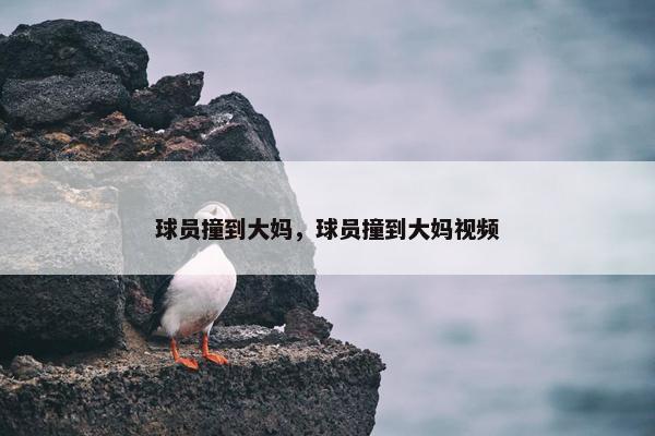 球员撞到大妈，球员撞到大妈视频