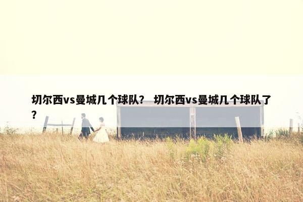 切尔西vs曼城几个球队？ 切尔西vs曼城几个球队了？