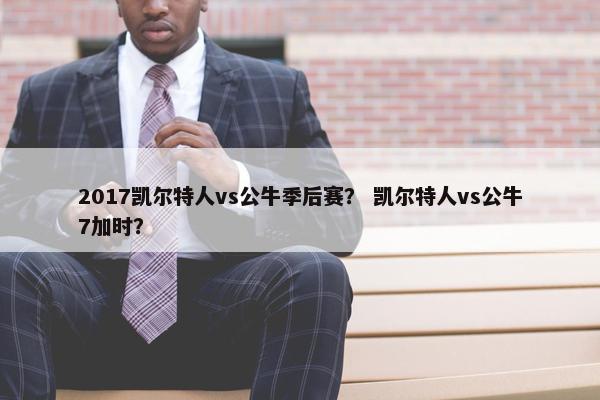2017凯尔特人vs公牛季后赛？ 凯尔特人vs公牛7加时？