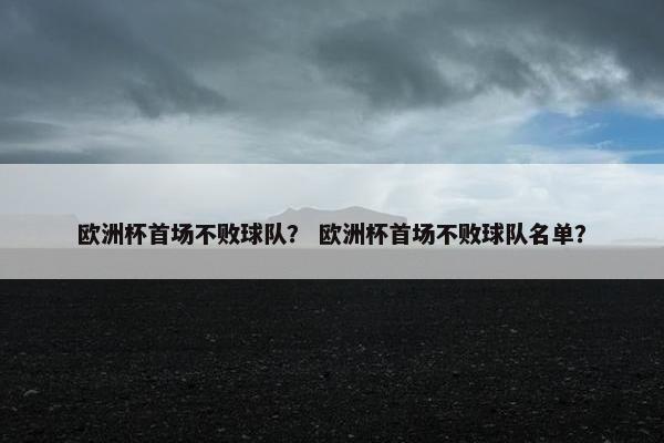 欧洲杯首场不败球队？ 欧洲杯首场不败球队名单？