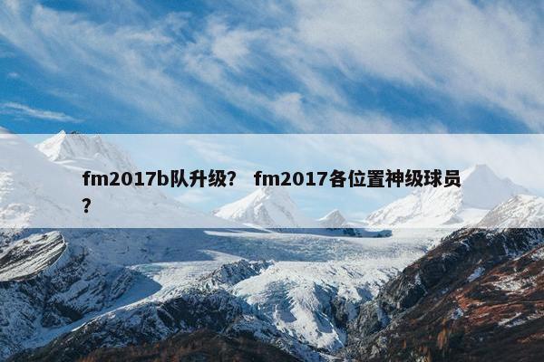 fm2017b队升级？ fm2017各位置神级球员？