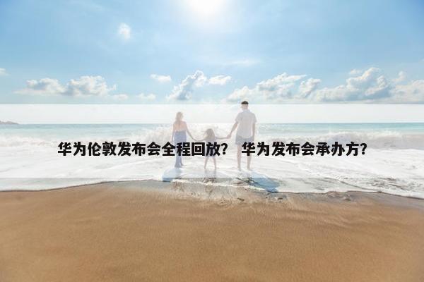 华为伦敦发布会全程回放？ 华为发布会承办方？