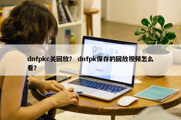 dnfpkc关回放？ dnfpk保存的回放视频怎么看？