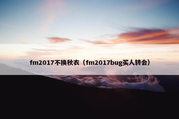fm2017不换秋衣（fm2017bug买人转会）