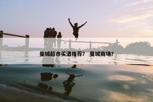 曼城超市买酒推荐？ 曼城商场？