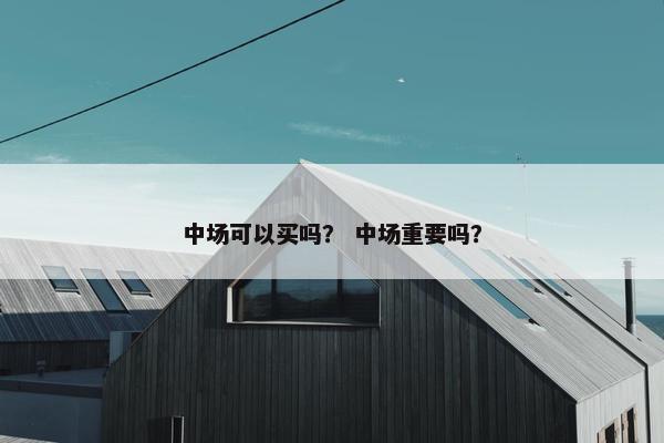 中场可以买吗？ 中场重要吗？