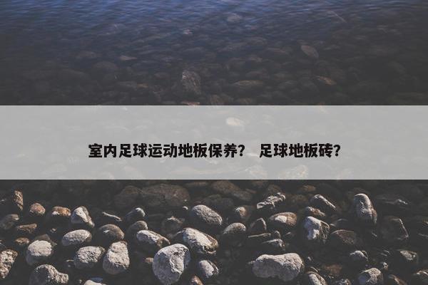 室内足球运动地板保养？ 足球地板砖？