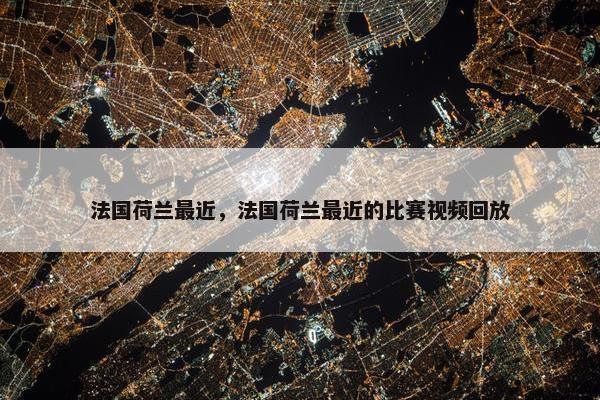 法国荷兰最近，法国荷兰最近的比赛视频回放