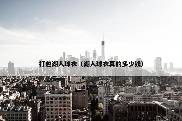 打包湖人球衣（湖人球衣真的多少钱）