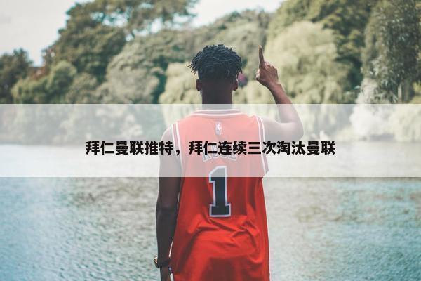 拜仁曼联推特，拜仁连续三次淘汰曼联