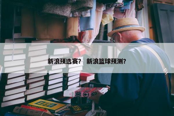 新浪预选赛？ 新浪篮球预测？