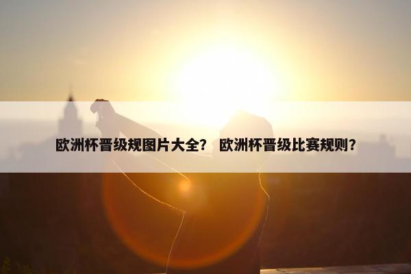 欧洲杯晋级规图片大全？ 欧洲杯晋级比赛规则？
