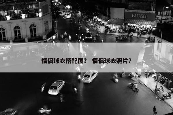 情侣球衣搭配图？ 情侣球衣照片？