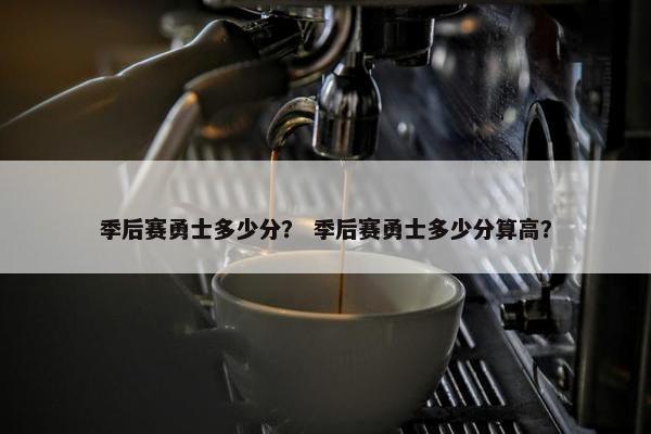 季后赛勇士多少分？ 季后赛勇士多少分算高？