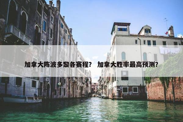 加拿大阵波多黎各赛程？ 加拿大胜率最高预测？