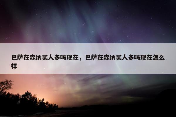 巴萨在森纳买人多吗现在，巴萨在森纳买人多吗现在怎么样