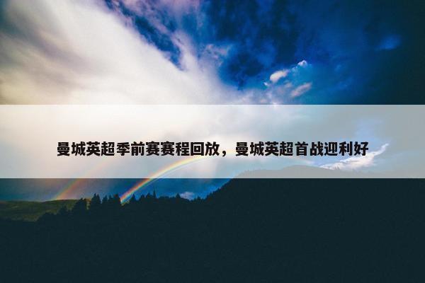 曼城英超季前赛赛程回放，曼城英超首战迎利好
