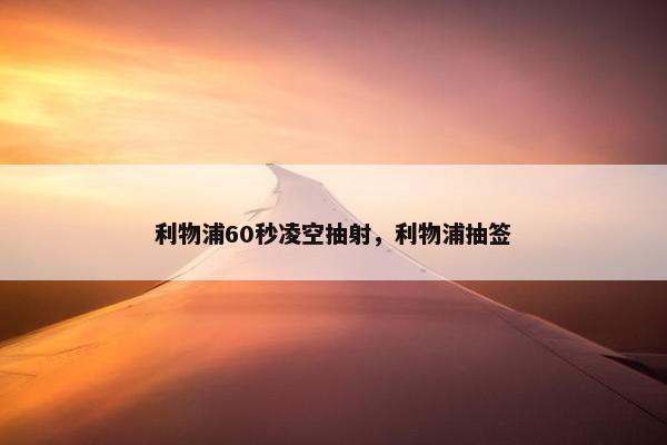 利物浦60秒凌空抽射，利物浦抽签