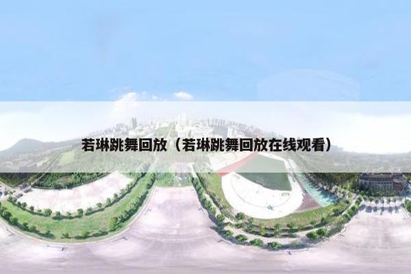 若琳跳舞回放（若琳跳舞回放在线观看）