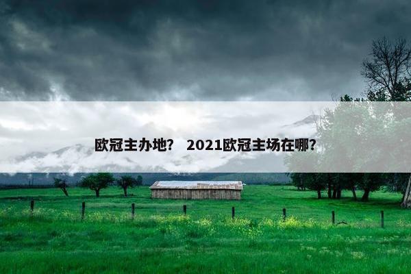 欧冠主办地？ 2021欧冠主场在哪？