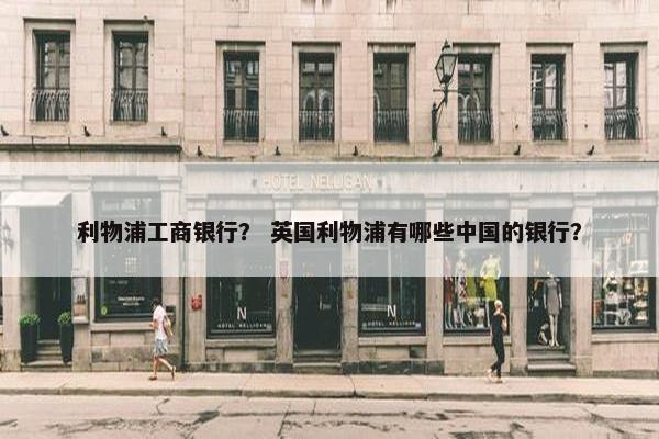 利物浦工商银行？ 英国利物浦有哪些中国的银行？