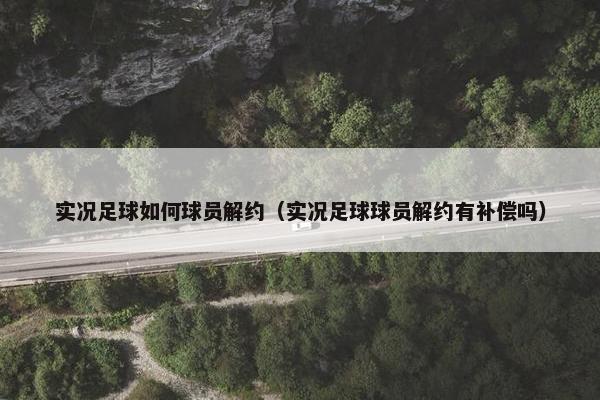 实况足球如何球员解约（实况足球球员解约有补偿吗）