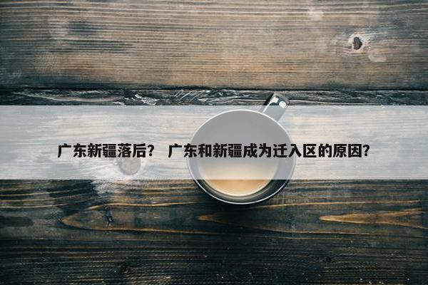 广东新疆落后？ 广东和新疆成为迁入区的原因？