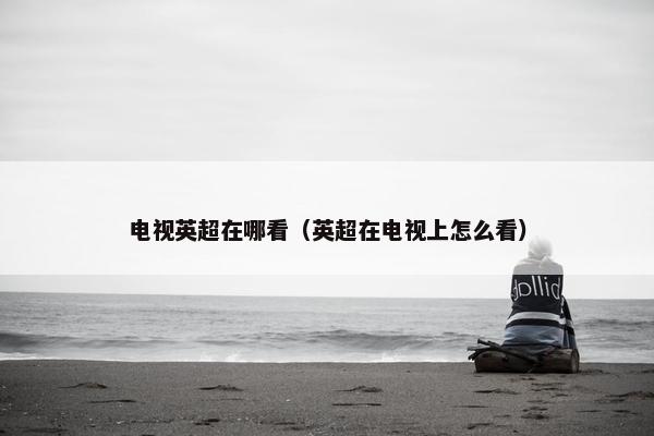 电视英超在哪看（英超在电视上怎么看）