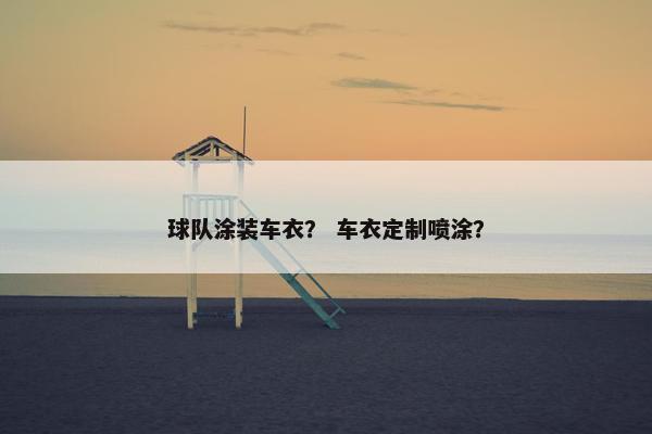 球队涂装车衣？ 车衣定制喷涂？