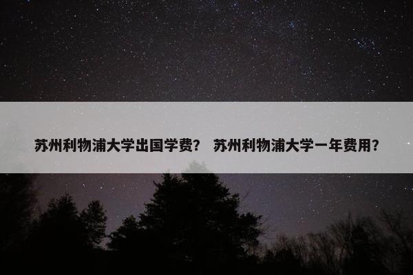 苏州利物浦大学出国学费？ 苏州利物浦大学一年费用？