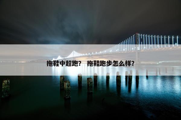 拖鞋中超跑？ 拖鞋跑步怎么样？