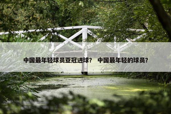 中国最年轻球员亚冠进球？ 中国最年轻的球员？