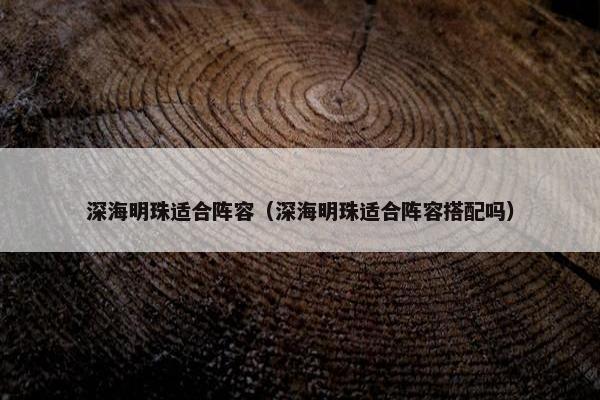 深海明珠适合阵容（深海明珠适合阵容搭配吗）