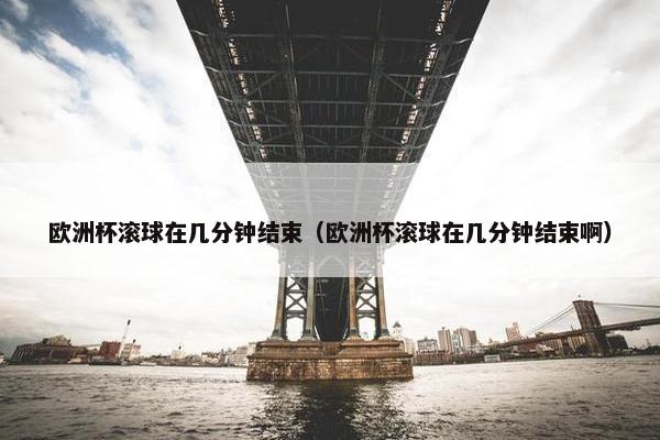 欧洲杯滚球在几分钟结束（欧洲杯滚球在几分钟结束啊）