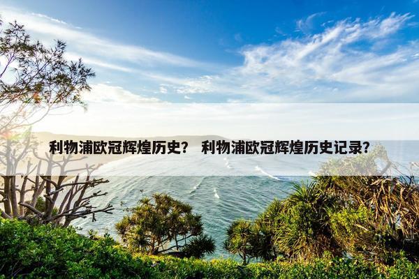 利物浦欧冠辉煌历史？ 利物浦欧冠辉煌历史记录？