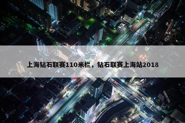 上海钻石联赛110米栏，钻石联赛上海站2018