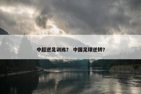 中超逆足训练？ 中国足球逆转？