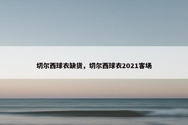 切尔西球衣缺货，切尔西球衣2021客场