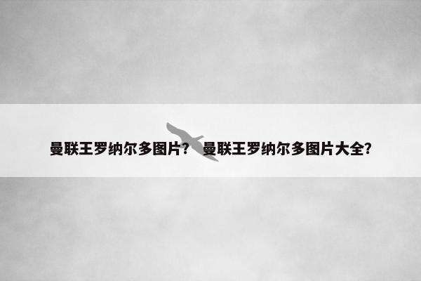 曼联王罗纳尔多图片？ 曼联王罗纳尔多图片大全？