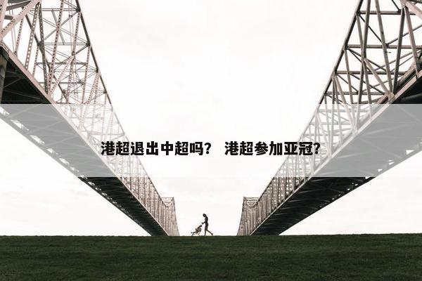 港超退出中超吗？ 港超参加亚冠？