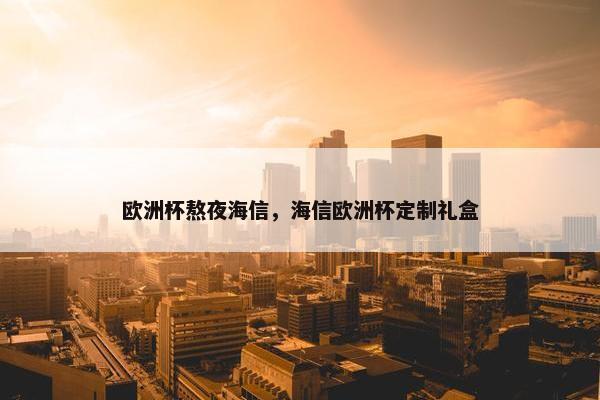 欧洲杯熬夜海信，海信欧洲杯定制礼盒