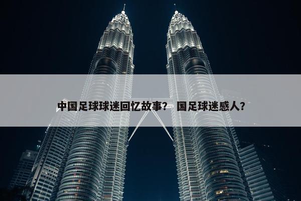 中国足球球迷回忆故事？ 国足球迷感人？
