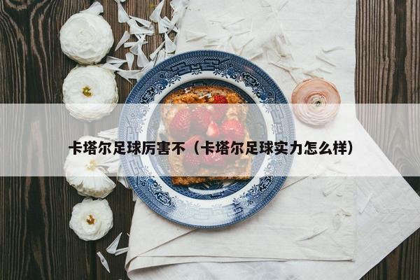 卡塔尔足球厉害不（卡塔尔足球实力怎么样）