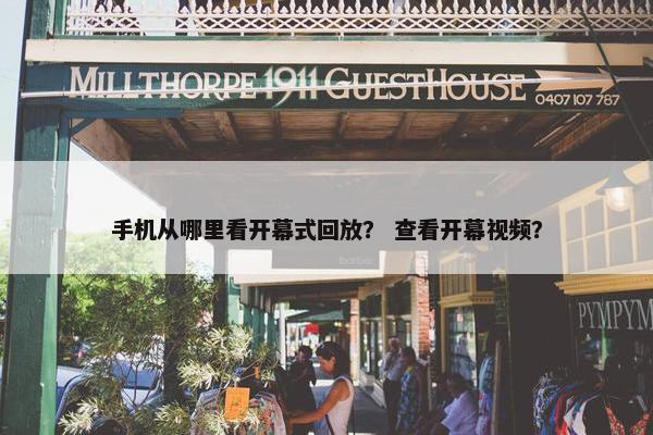 手机从哪里看开幕式回放？ 查看开幕视频？