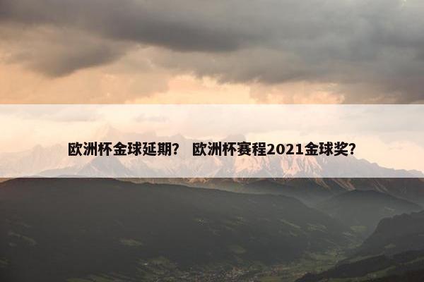 欧洲杯金球延期？ 欧洲杯赛程2021金球奖？