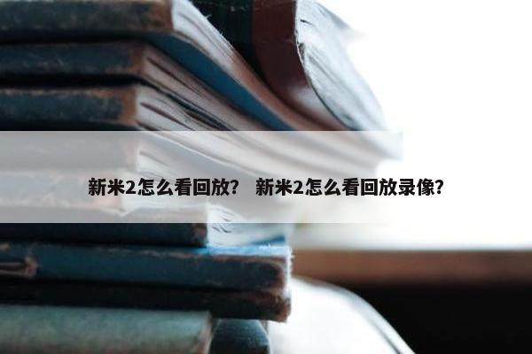 新米2怎么看回放？ 新米2怎么看回放录像？