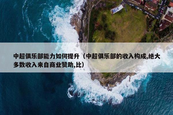 中超俱乐部能力如何提升（中超俱乐部的收入构成,绝大多数收入来自商业赞助,比）