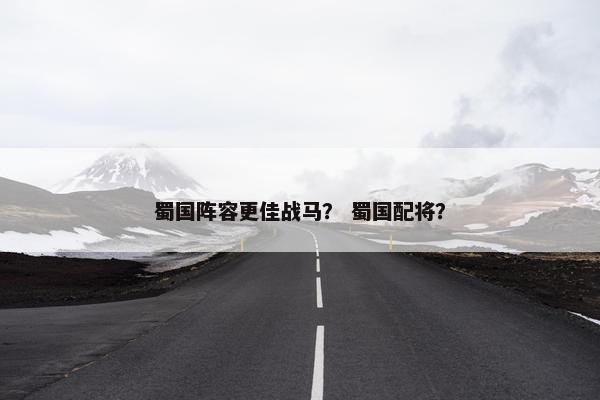 蜀国阵容更佳战马？ 蜀国配将？