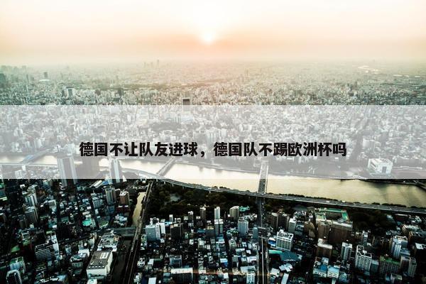 德国不让队友进球，德国队不踢欧洲杯吗